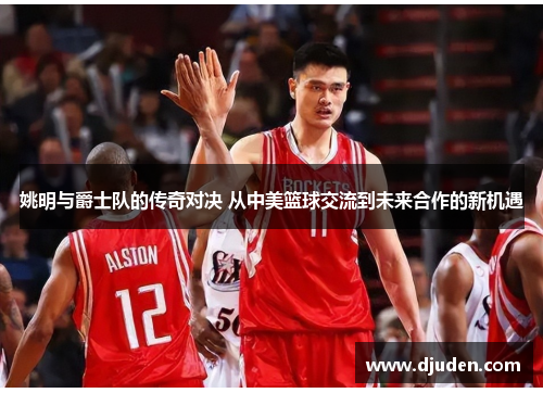 姚明与爵士队的传奇对决 从中美篮球交流到未来合作的新机遇
