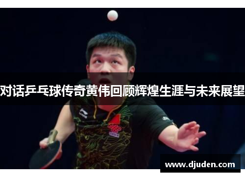 对话乒乓球传奇黄伟回顾辉煌生涯与未来展望
