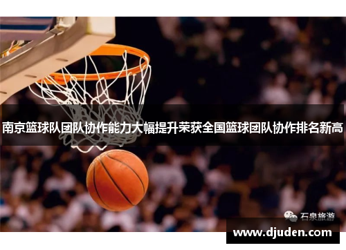 南京篮球队团队协作能力大幅提升荣获全国篮球团队协作排名新高