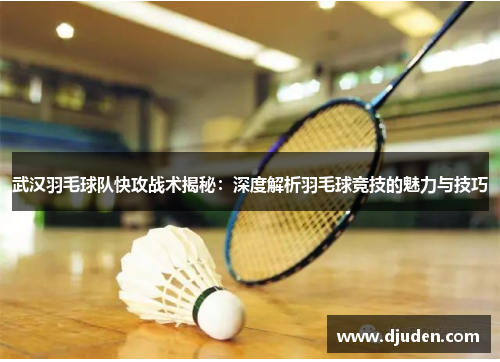 武汉羽毛球队快攻战术揭秘:深度解析羽毛球竞技的魅力与技巧