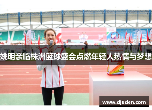 姚明亲临株洲篮球盛会点燃年轻人热情与梦想