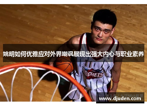 姚明如何优雅应对外界嘲讽展现出强大内心与职业素养
