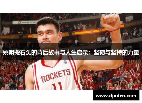 姚明搬石头的背后故事与人生启示：坚韧与坚持的力量