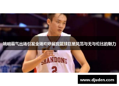姚明霸气出场引发全场欢呼展现篮球巨星风范与无与伦比的魅力