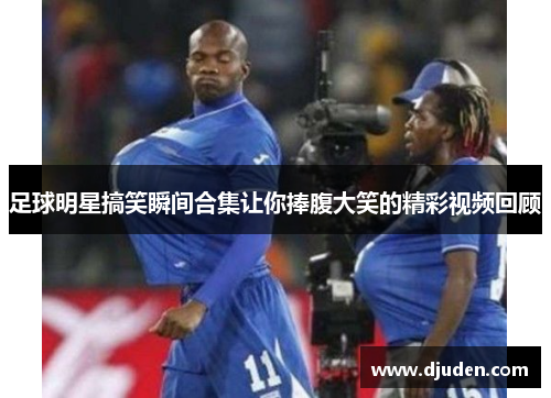 足球明星搞笑瞬间合集让你捧腹大笑的精彩视频回顾