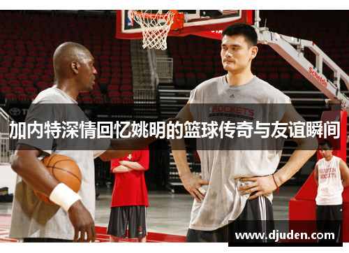 加内特深情回忆姚明的篮球传奇与友谊瞬间