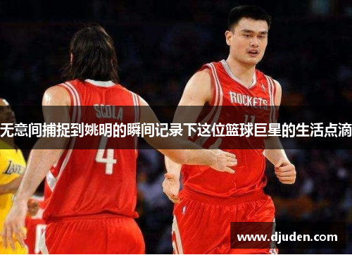 无意间捕捉到姚明的瞬间记录下这位篮球巨星的生活点滴
