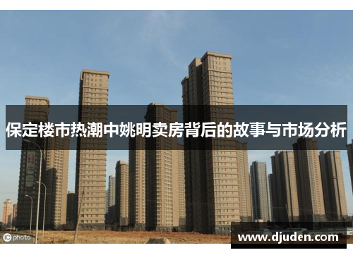 保定楼市热潮中姚明卖房背后的故事与市场分析