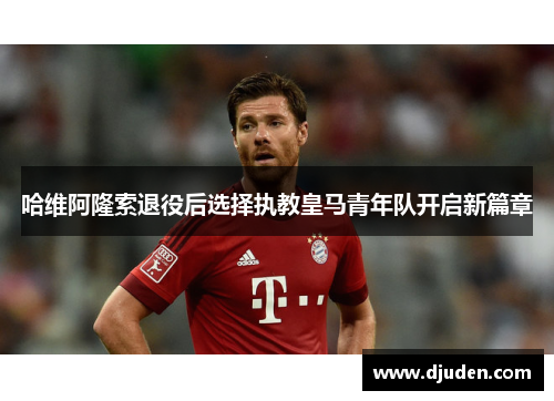 哈维阿隆索退役后选择执教皇马青年队开启新篇章