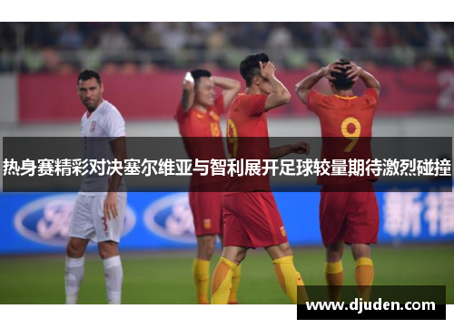 热身赛精彩对决塞尔维亚与智利展开足球较量期待激烈碰撞