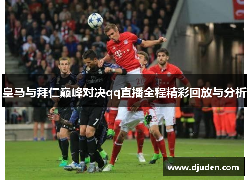 皇马与拜仁巅峰对决qq直播全程精彩回放与分析