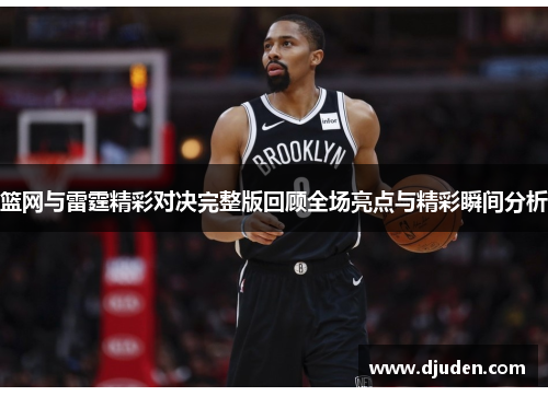 篮网与雷霆精彩对决完整版回顾全场亮点与精彩瞬间分析