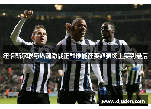 纽卡斯尔联与热刺激战正酣谁能在英超赛场上笑到最后