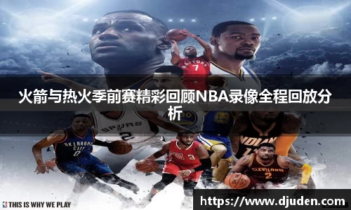 快盈VIII火箭与热火季前赛精彩回顾NBA录像全程回放分析
